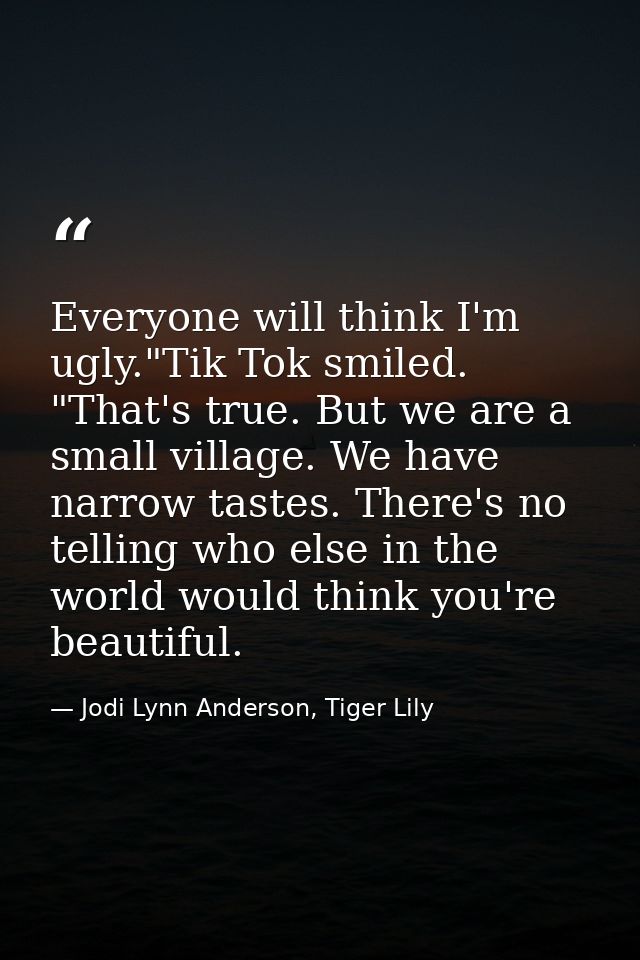 Everyone will think I'm ugly."Tik Tok smiled. "That's true. But we are a small village. We have narrow tastes. There's n — Jodi Lynn Anderson, Tiger Lily