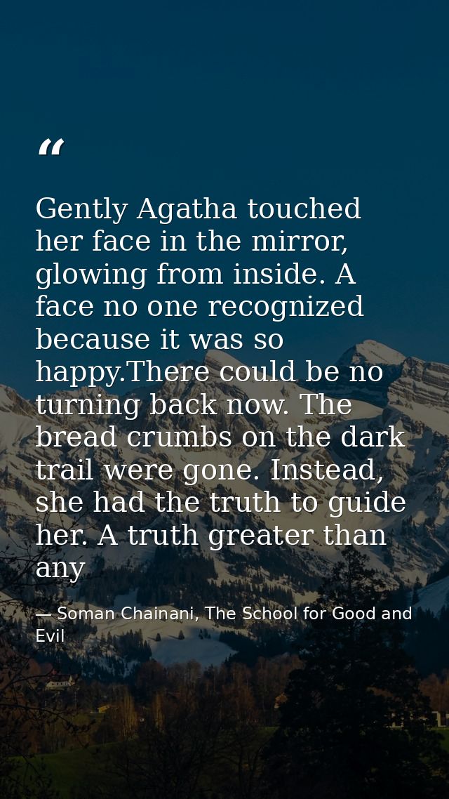 Gently Agatha touched her face in the mirror, glowing from inside. A face no one recognized because it was so happy.Ther — Soman Chainani, The School for Good and Evil