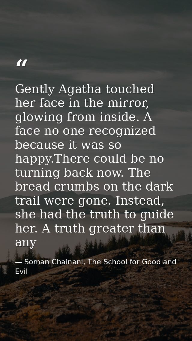 Gently Agatha touched her face in the mirror, glowing from inside. A face no one recognized because it was so happy.Ther — Soman Chainani, The School for Good and Evil