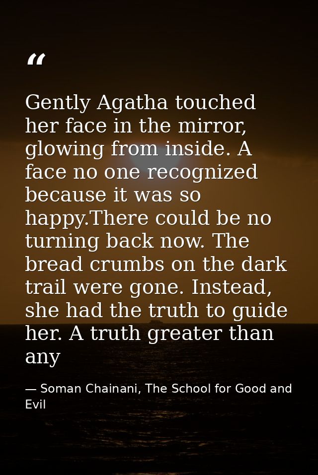 Gently Agatha touched her face in the mirror, glowing from inside. A face no one recognized because it was so happy.Ther — Soman Chainani, The School for Good and Evil