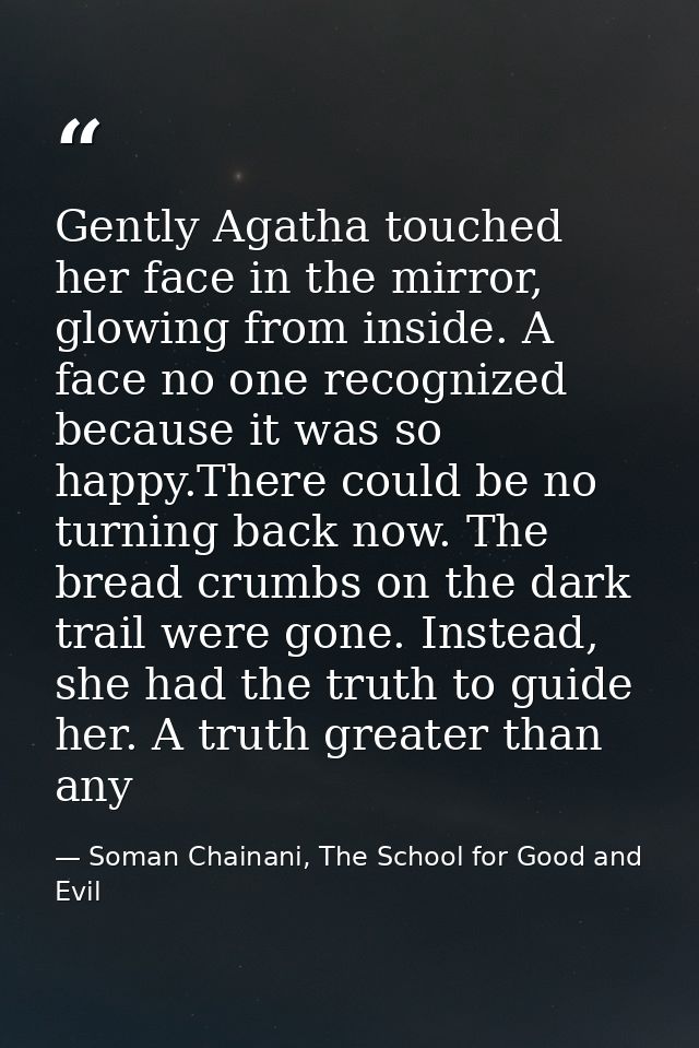 Gently Agatha touched her face in the mirror, glowing from inside. A face no one recognized because it was so happy.Ther — Soman Chainani, The School for Good and Evil