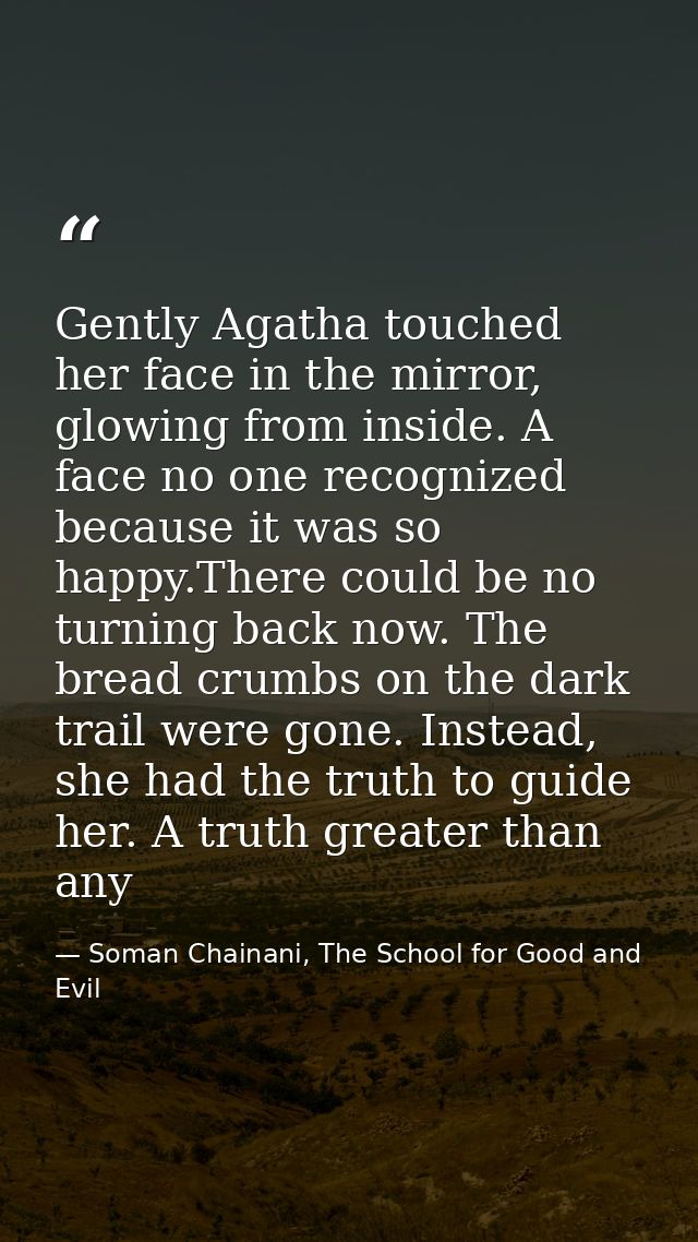Gently Agatha touched her face in the mirror, glowing from inside. A face no one recognized because it was so happy.Ther — Soman Chainani, The School for Good and Evil