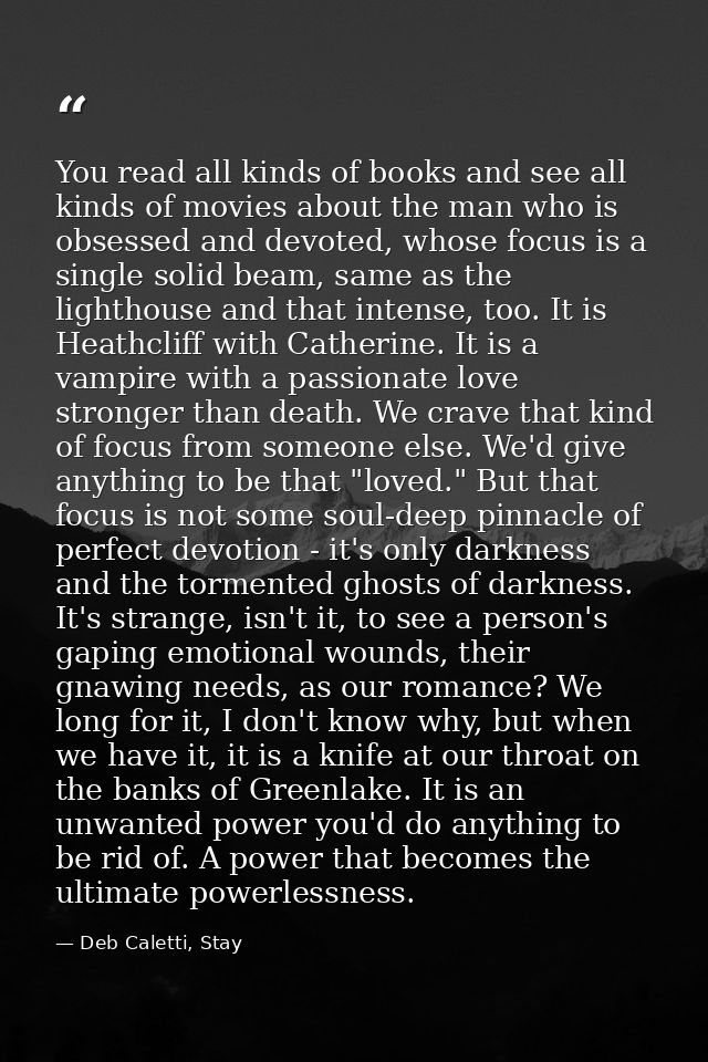 You read all kinds of books and see all kinds of movies about the man who is obsessed and devoted, whose focus is a sing — Deb Caletti, Stay