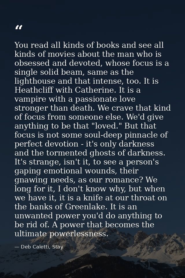 You read all kinds of books and see all kinds of movies about the man who is obsessed and devoted, whose focus is a sing — Deb Caletti, Stay