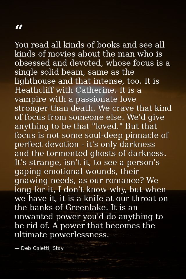 You read all kinds of books and see all kinds of movies about the man who is obsessed and devoted, whose focus is a sing — Deb Caletti, Stay