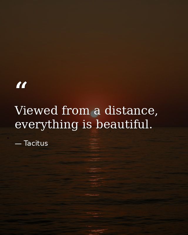 Viewed from a distance, everything is beautiful. — Tacitus