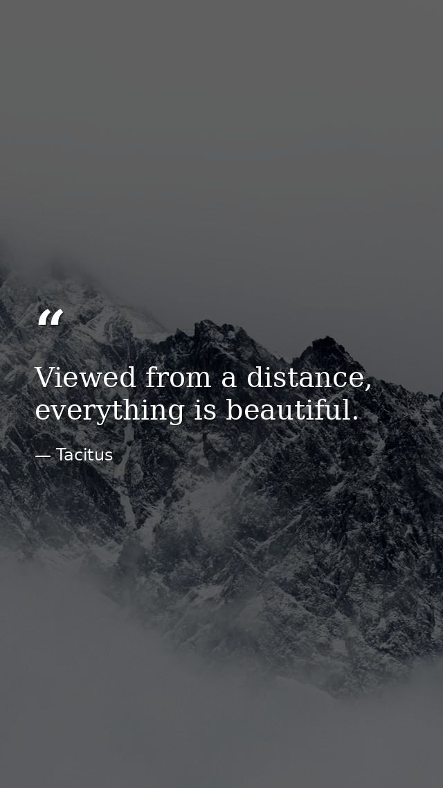 Viewed from a distance, everything is beautiful. — Tacitus