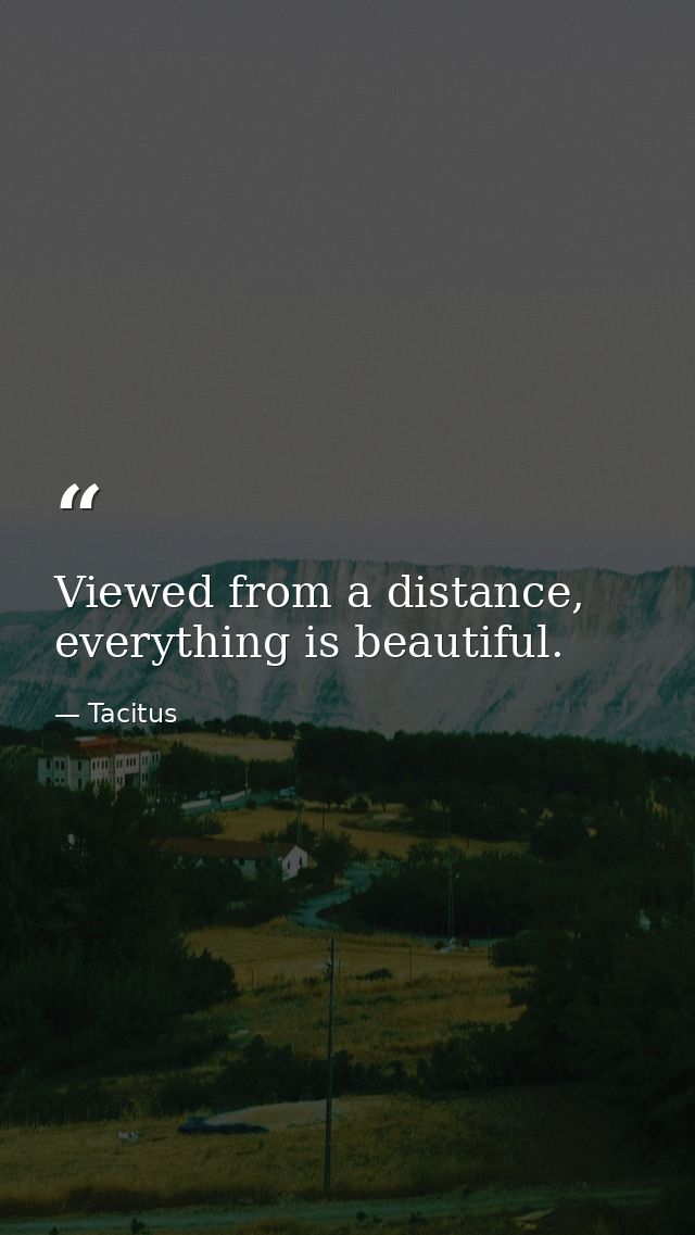 Viewed from a distance, everything is beautiful. — Tacitus