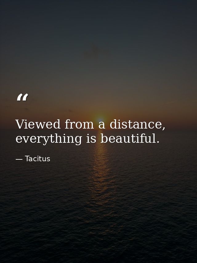 Viewed from a distance, everything is beautiful. — Tacitus