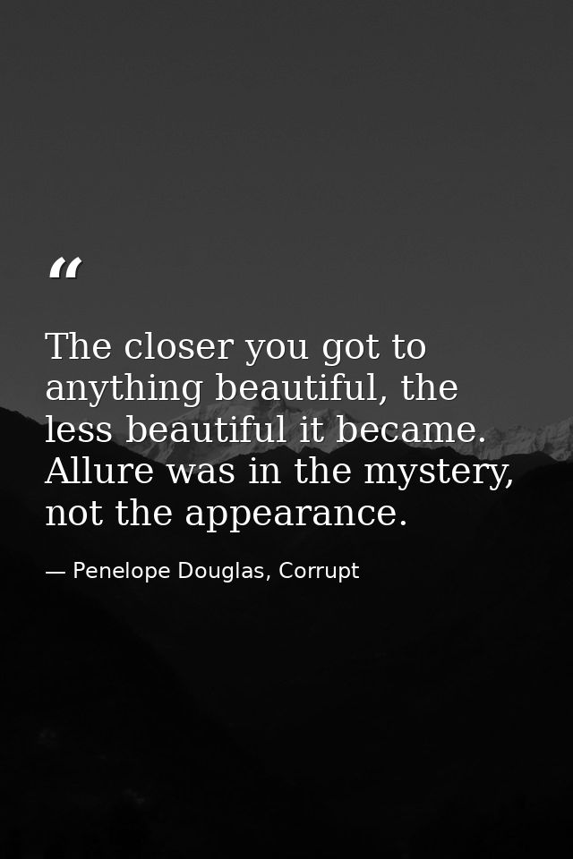 The closer you got to anything beautiful, the less beautiful it became. Allure was in the mystery, not the appearance. — Penelope Douglas, Corrupt