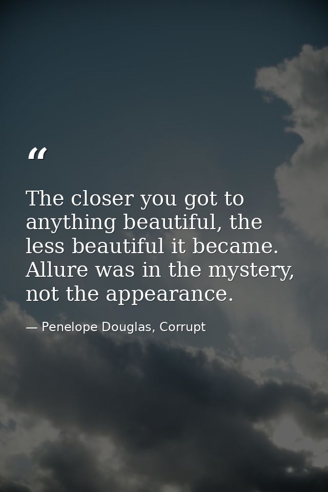 The closer you got to anything beautiful, the less beautiful it became. Allure was in the mystery, not the appearance. — Penelope Douglas, Corrupt