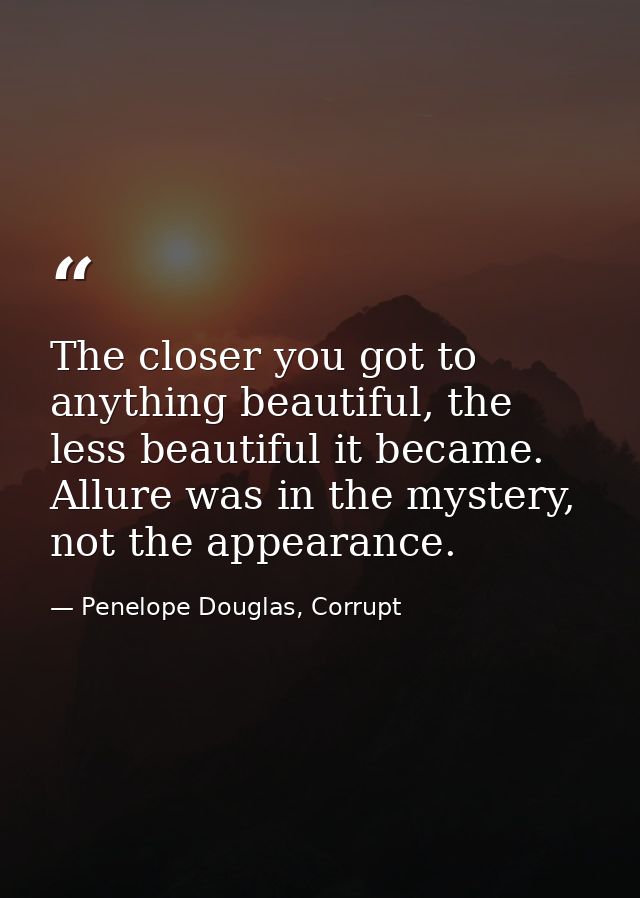 The closer you got to anything beautiful, the less beautiful it became. Allure was in the mystery, not the appearance. — Penelope Douglas, Corrupt