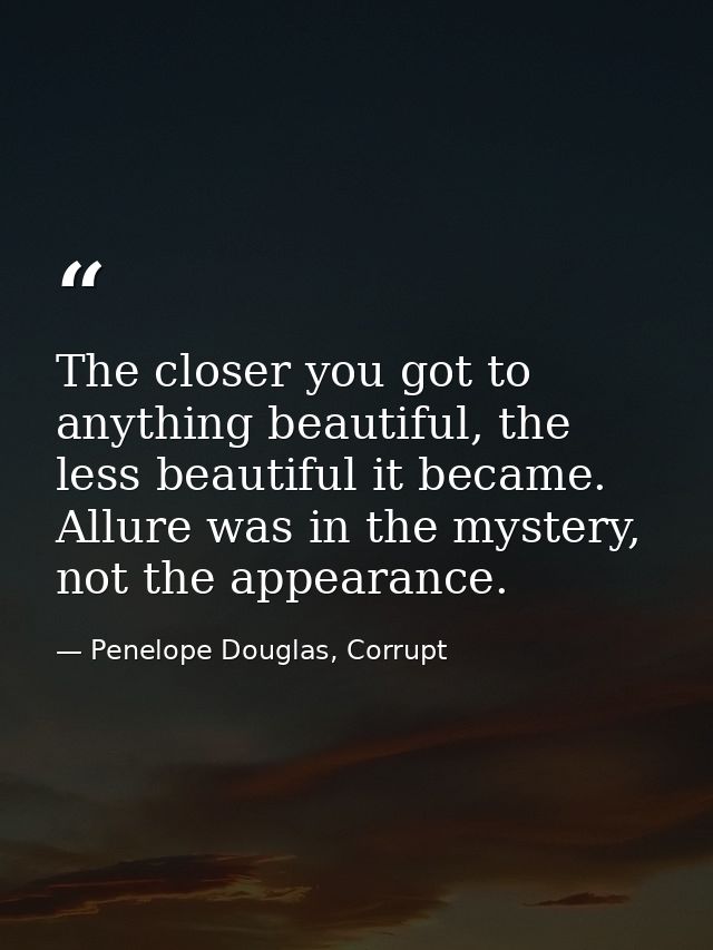 The closer you got to anything beautiful, the less beautiful it became. Allure was in the mystery, not the appearance. — Penelope Douglas, Corrupt