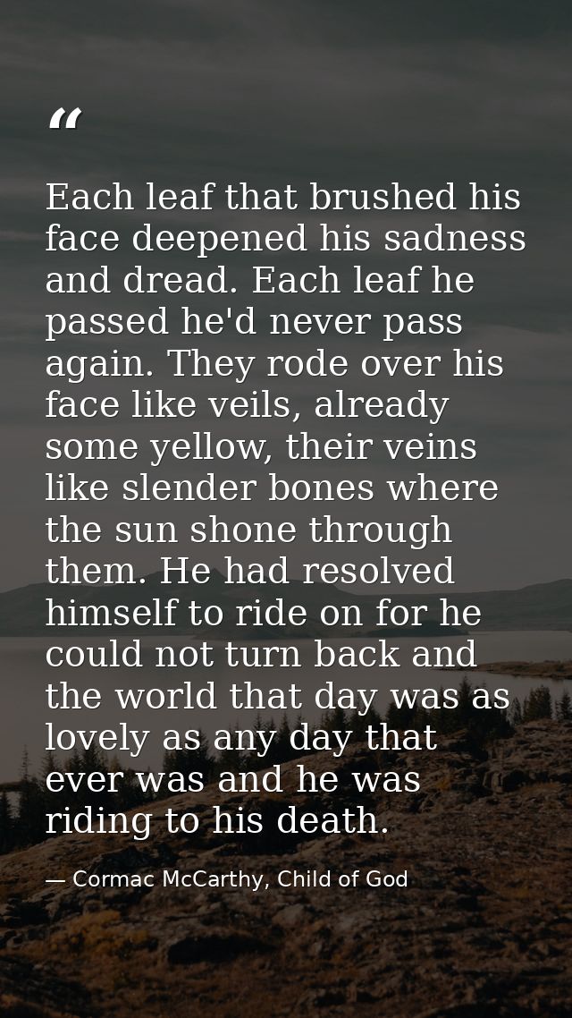 Each leaf that brushed his face deepened his sadness and dread. Each leaf he passed he'd never pass again. They rode ove — Cormac McCarthy, Child of God