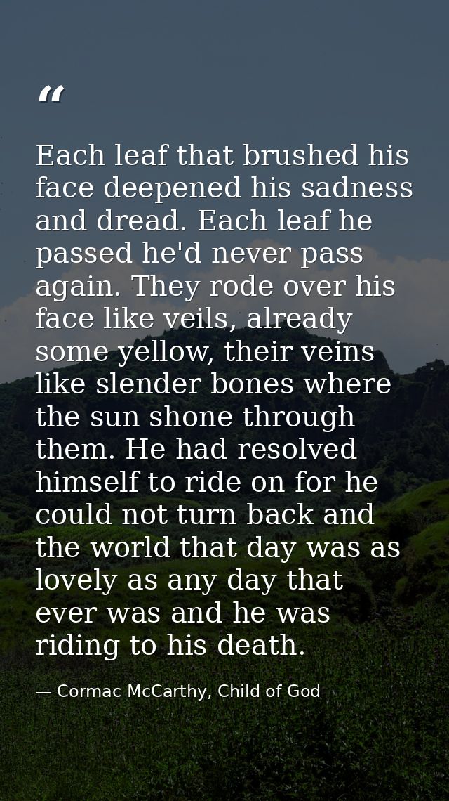 Each leaf that brushed his face deepened his sadness and dread. Each leaf he passed he'd never pass again. They rode ove — Cormac McCarthy, Child of God