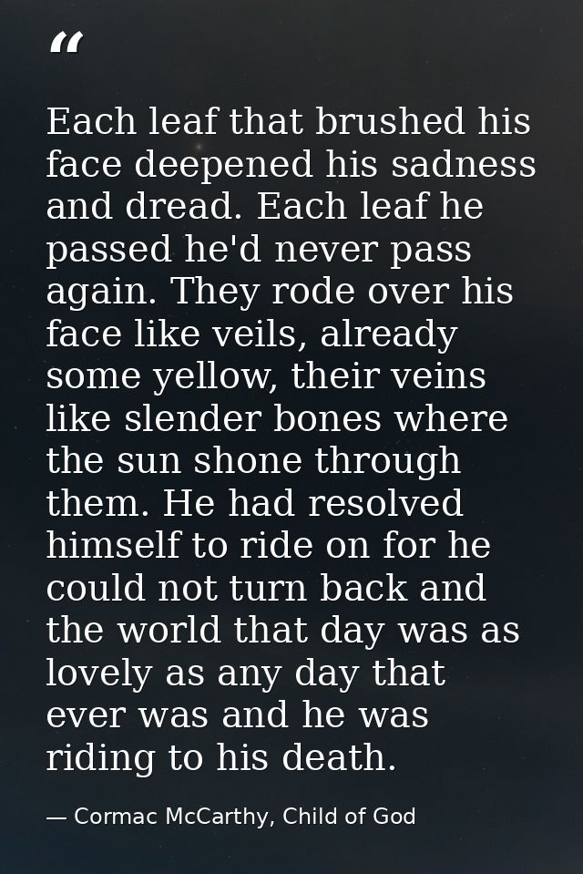 Each leaf that brushed his face deepened his sadness and dread. Each leaf he passed he'd never pass again. They rode ove — Cormac McCarthy, Child of God