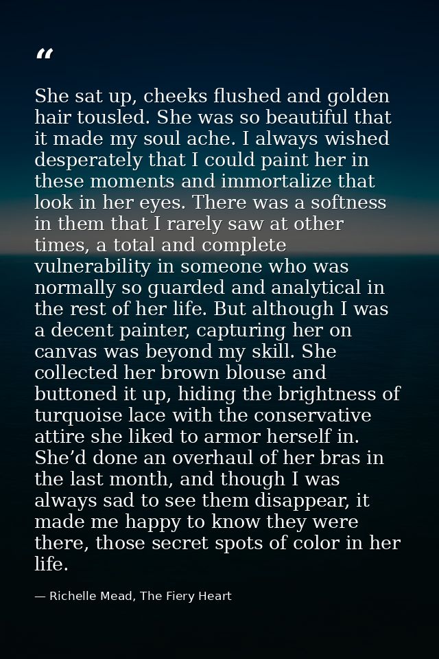 She sat up, cheeks flushed and golden hair tousled. She was so beautiful that it made my soul ache. I always wished desp — Richelle Mead, The Fiery Heart