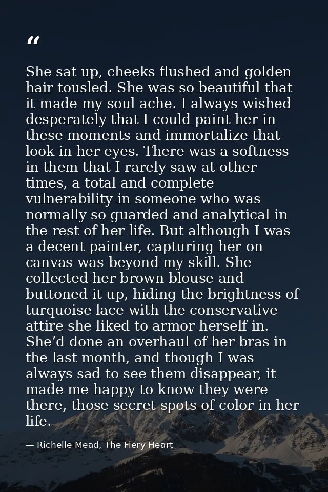 She sat up, cheeks flushed and golden hair tousled. She was so beautiful that it made my soul ache. I always wished desp — Richelle Mead, The Fiery Heart