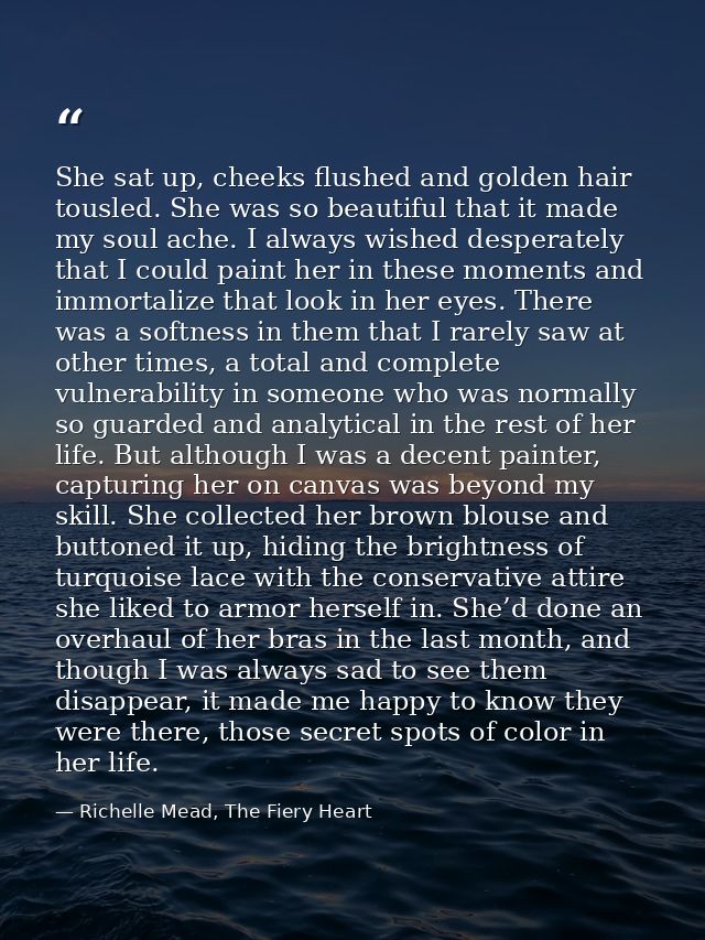 She sat up, cheeks flushed and golden hair tousled. She was so beautiful that it made my soul ache. I always wished desp — Richelle Mead, The Fiery Heart