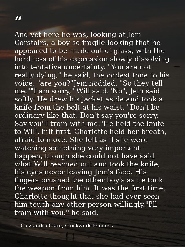 And yet here he was, looking at Jem Carstairs, a boy so fragile-looking that he appeared to be made out of glass, with t — Cassandra Clare, Clockwork Princess