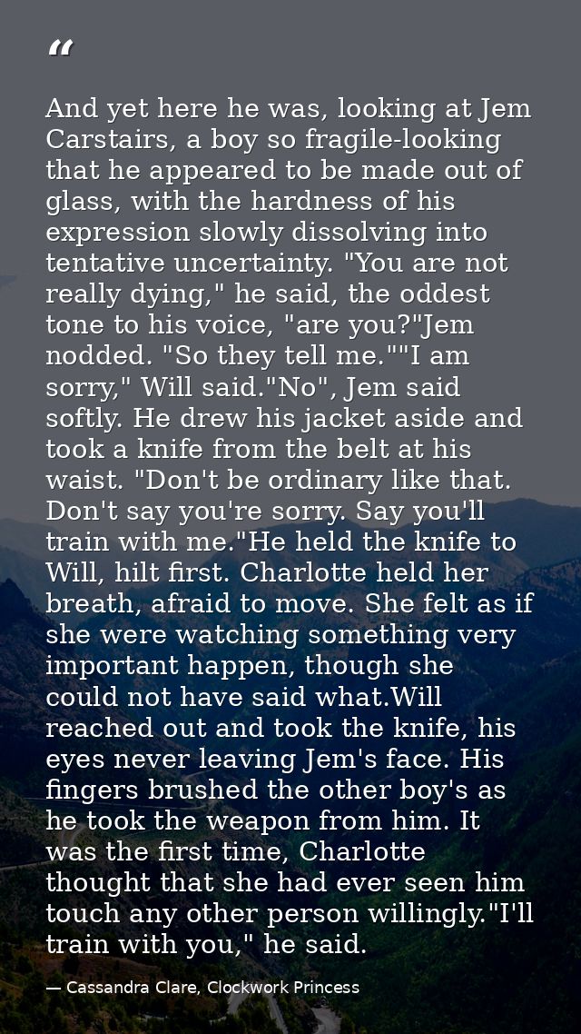 And yet here he was, looking at Jem Carstairs, a boy so fragile-looking that he appeared to be made out of glass, with t — Cassandra Clare, Clockwork Princess