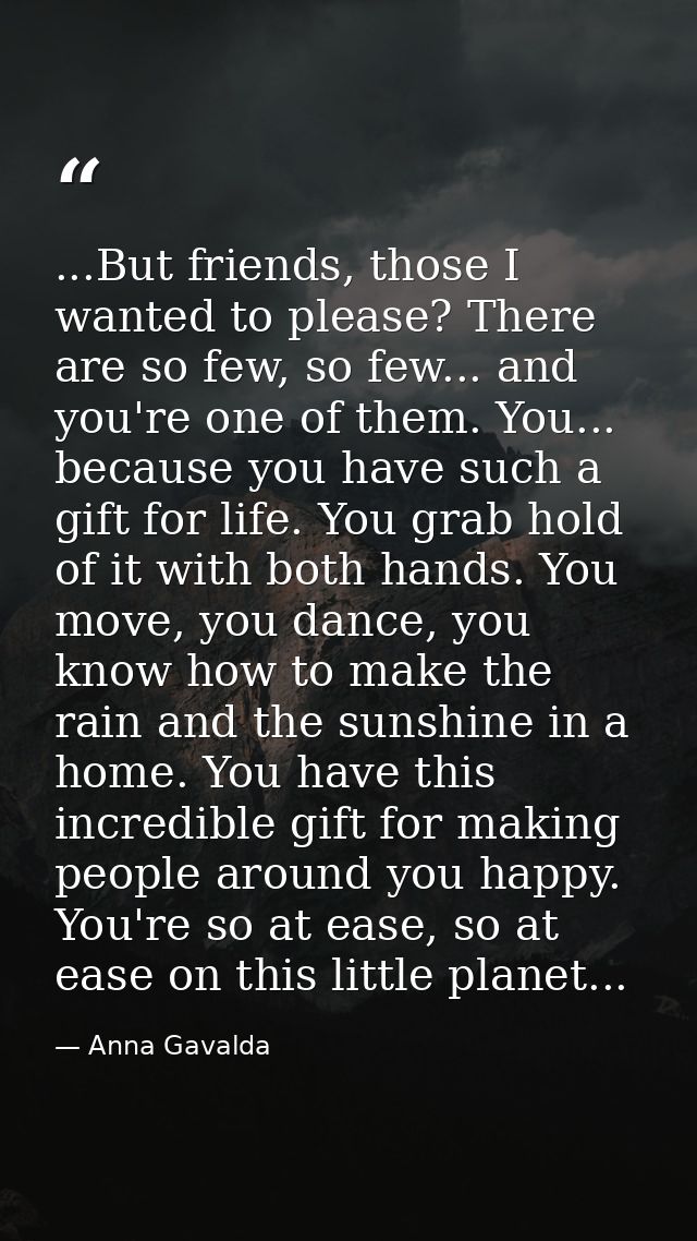 ...But friends, those I wanted to please? There are so few, so few... and you're one of them. You... because you have su — Anna Gavalda