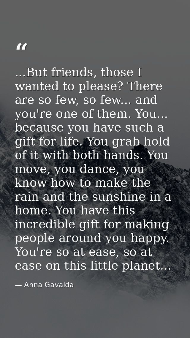 ...But friends, those I wanted to please? There are so few, so few... and you're one of them. You... because you have su — Anna Gavalda