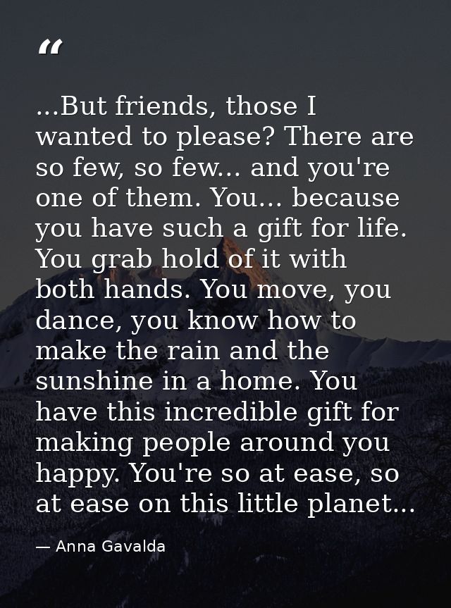 ...But friends, those I wanted to please? There are so few, so few... and you're one of them. You... because you have su — Anna Gavalda