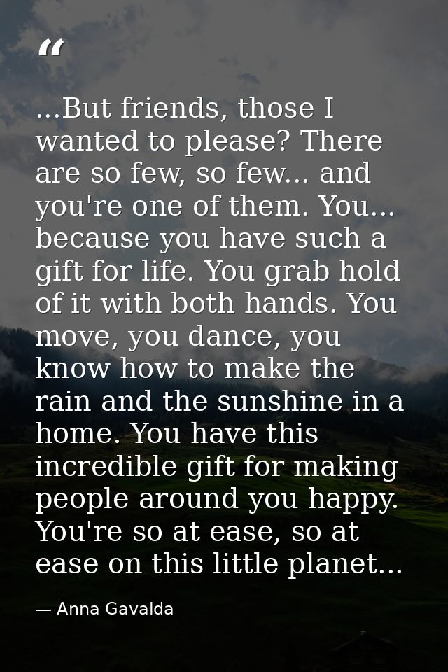 ...But friends, those I wanted to please? There are so few, so few... and you're one of them. You... because you have su — Anna Gavalda