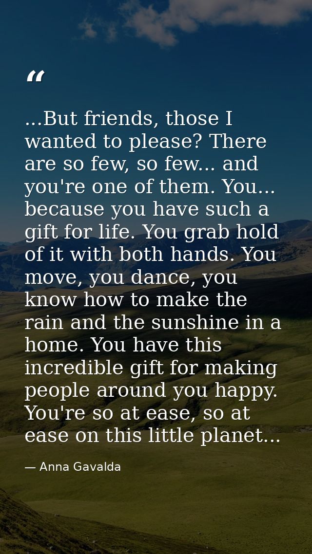 ...But friends, those I wanted to please? There are so few, so few... and you're one of them. You... because you have su — Anna Gavalda