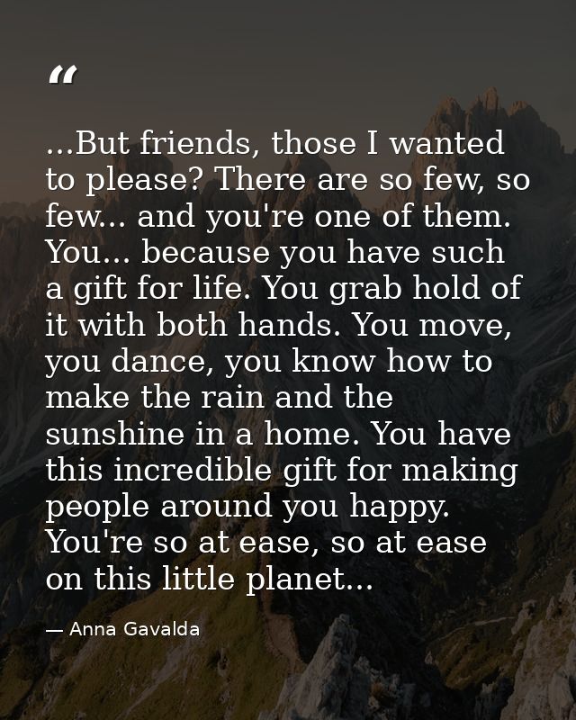 ...But friends, those I wanted to please? There are so few, so few... and you're one of them. You... because you have su — Anna Gavalda