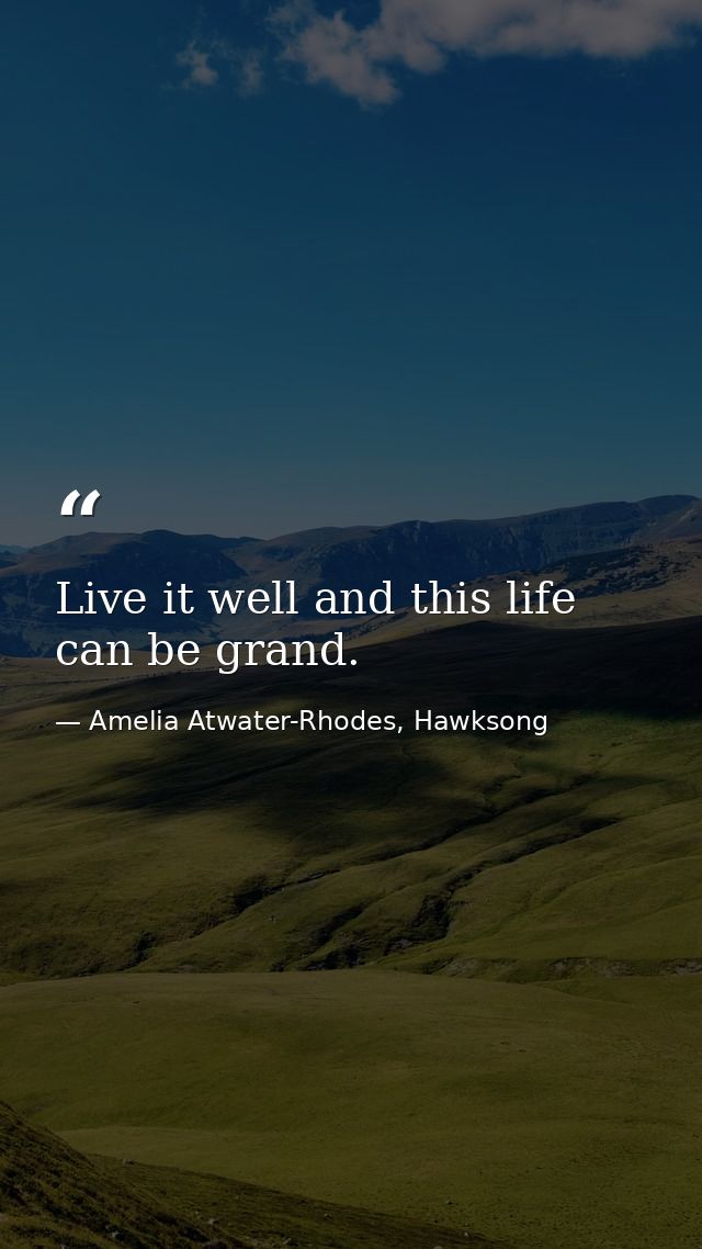 Live it well and this life can be grand. — Amelia Atwater-Rhodes, Hawksong