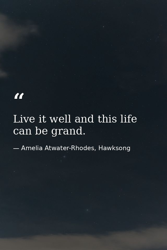 Live it well and this life can be grand. — Amelia Atwater-Rhodes, Hawksong