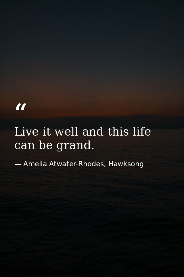 Live it well and this life can be grand. — Amelia Atwater-Rhodes, Hawksong