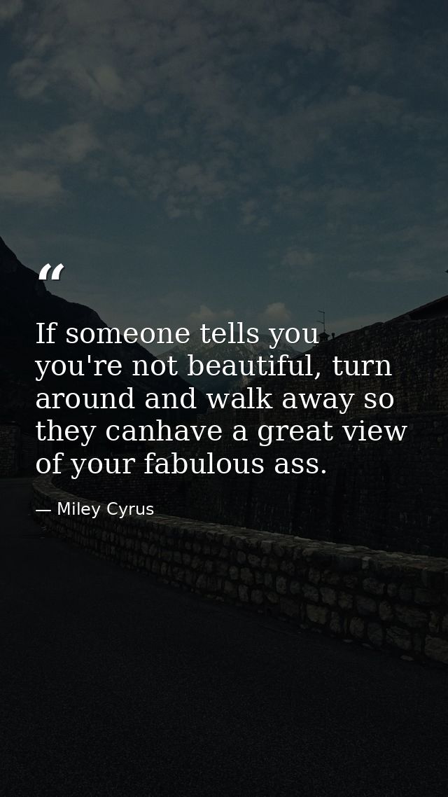 If someone tells you you're not beautiful, turn around and walk away so they canhave a great view of your fabulous ass. — Miley Cyrus