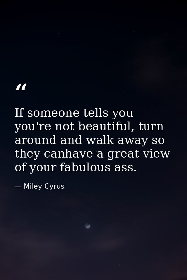 If someone tells you you're not beautiful, turn around and walk away so they canhave a great view of your fabulous ass. — Miley Cyrus