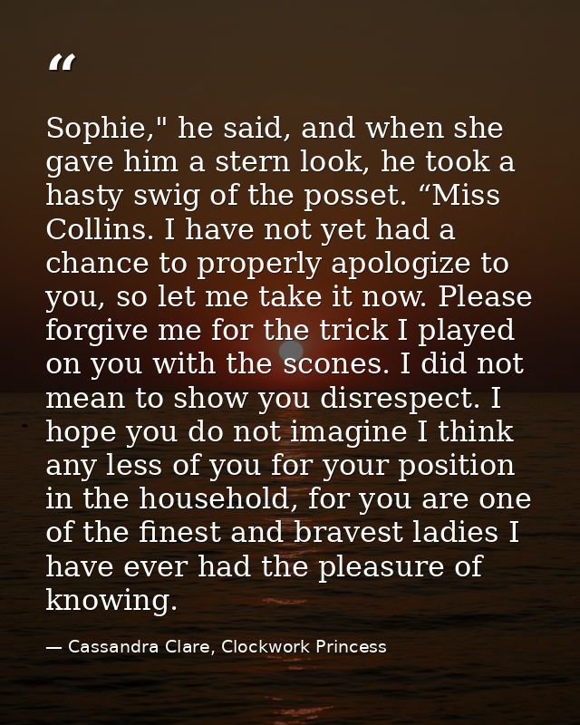 Sophie," he said, and when she gave him a stern look, he took a hasty swig of the posset. “Miss Collins. I have not yet  — Cassandra Clare, Clockwork Princess