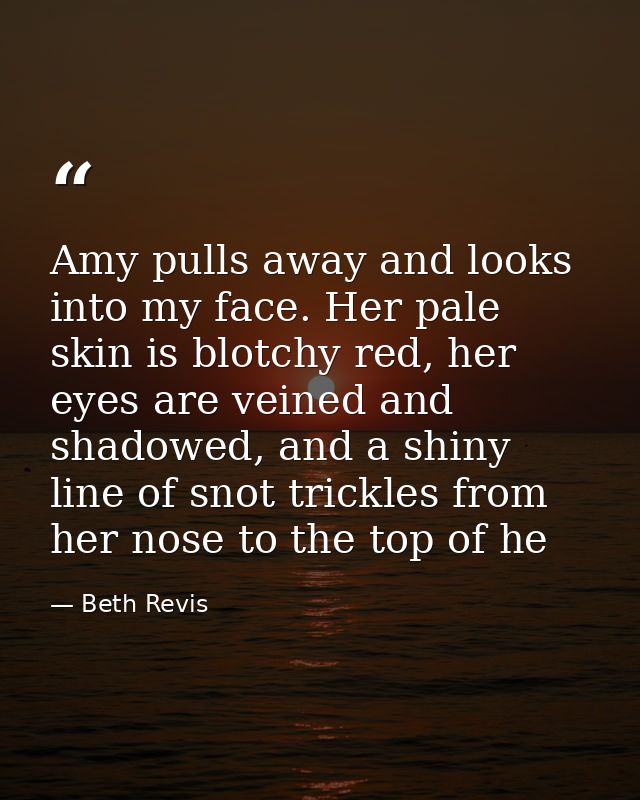 Amy pulls away and looks into my face. Her pale skin is blotchy red, her eyes are veined and shadowed, and a shiny line  — Beth Revis