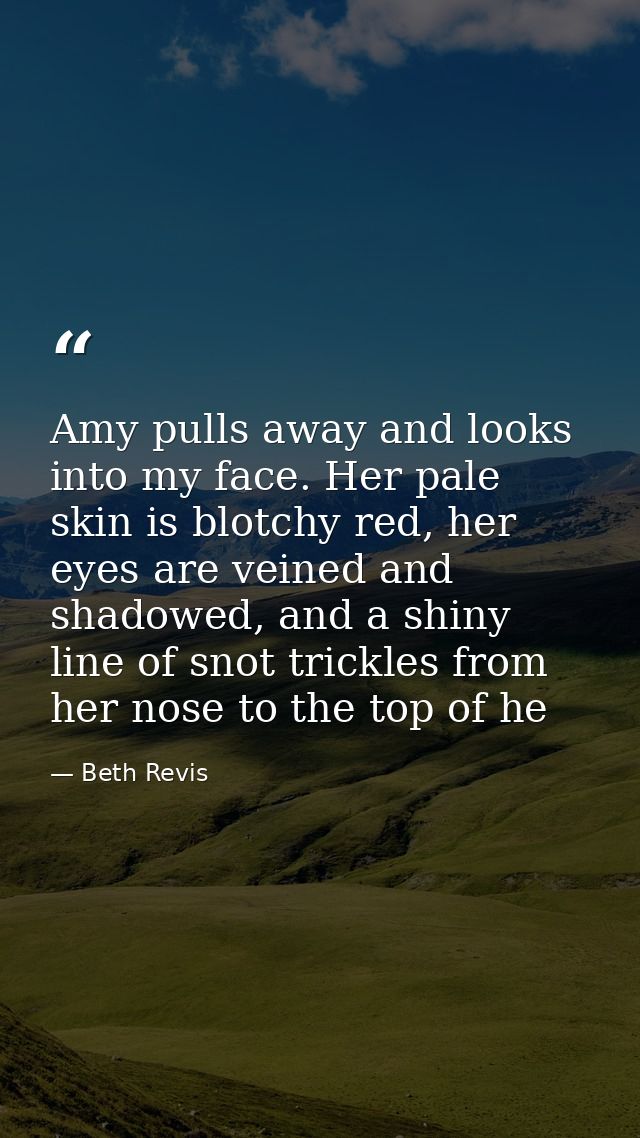 Amy pulls away and looks into my face. Her pale skin is blotchy red, her eyes are veined and shadowed, and a shiny line  — Beth Revis