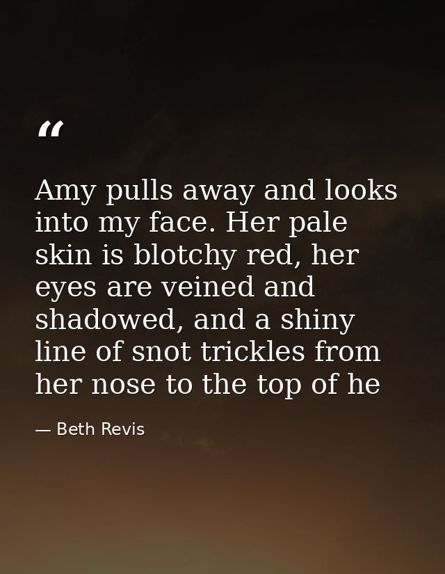 Amy pulls away and looks into my face. Her pale skin is blotchy red, her eyes are veined and shadowed, and a shiny line  — Beth Revis