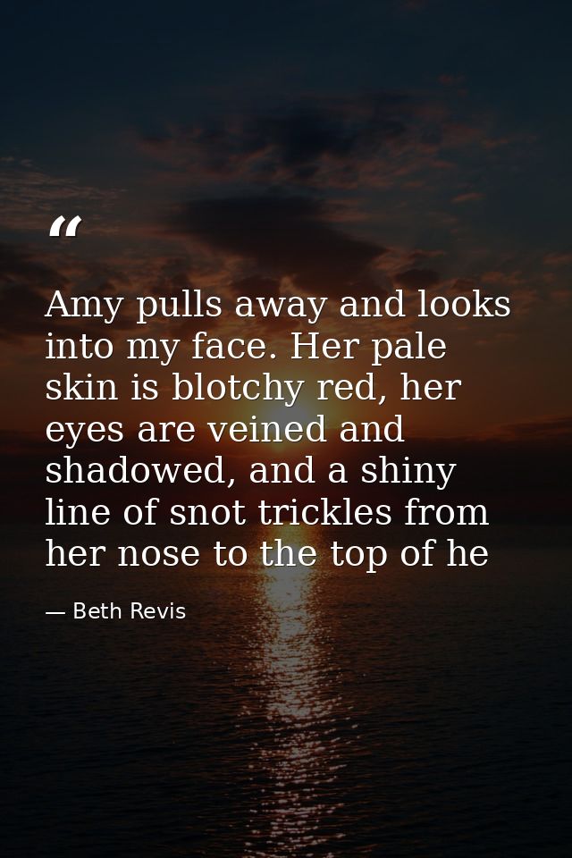 Amy pulls away and looks into my face. Her pale skin is blotchy red, her eyes are veined and shadowed, and a shiny line  — Beth Revis