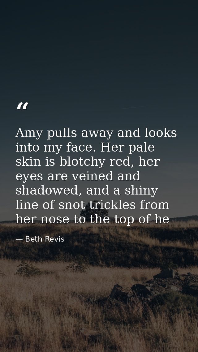 Amy pulls away and looks into my face. Her pale skin is blotchy red, her eyes are veined and shadowed, and a shiny line  — Beth Revis