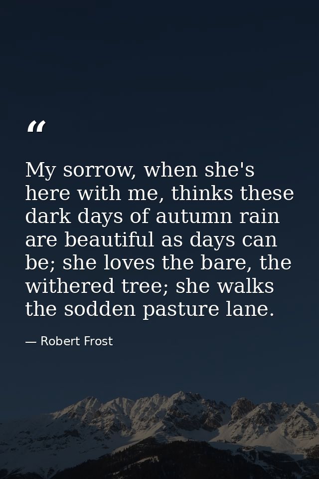 My sorrow, when she's here with me, thinks these dark days of autumn rain are beautiful as days can be; she loves the ba — Robert Frost