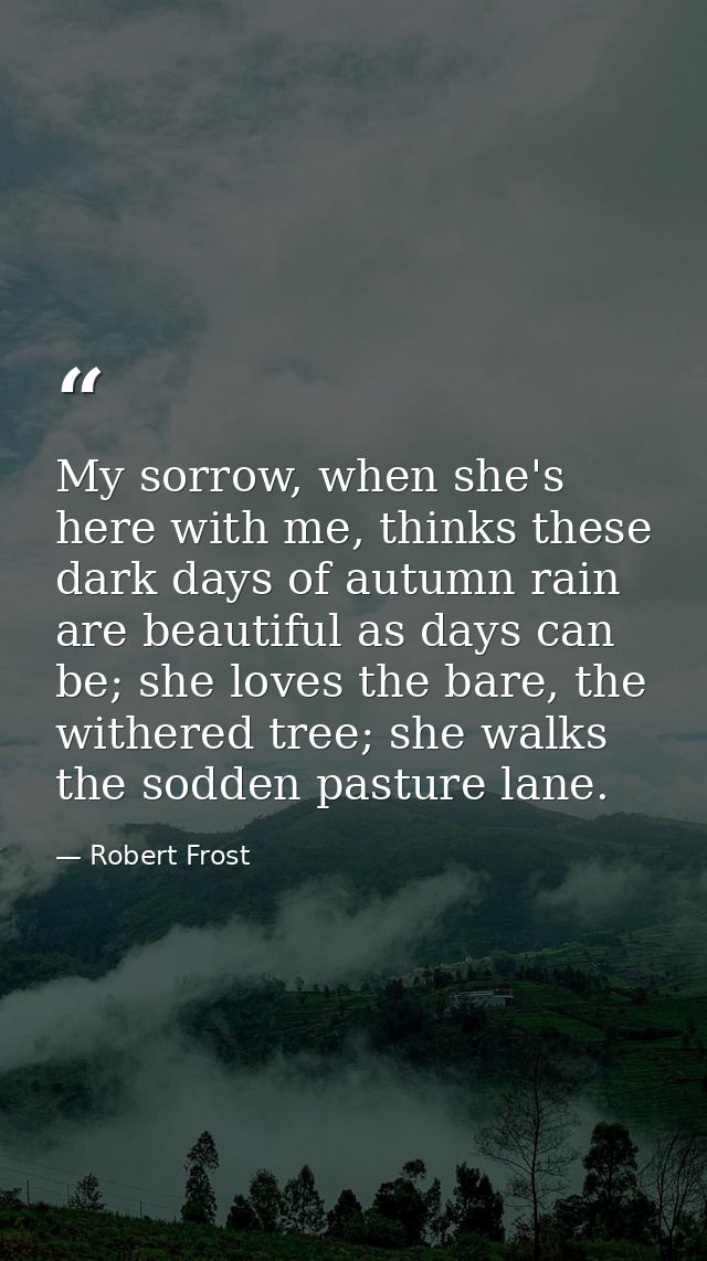 My sorrow, when she's here with me, thinks these dark days of autumn rain are beautiful as days can be; she loves the ba — Robert Frost