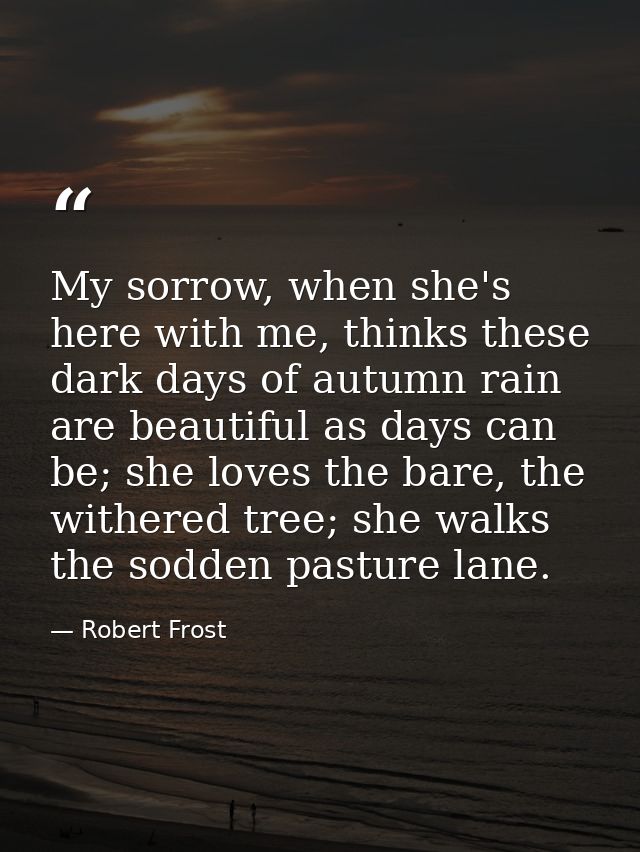 My sorrow, when she's here with me, thinks these dark days of autumn rain are beautiful as days can be; she loves the ba — Robert Frost