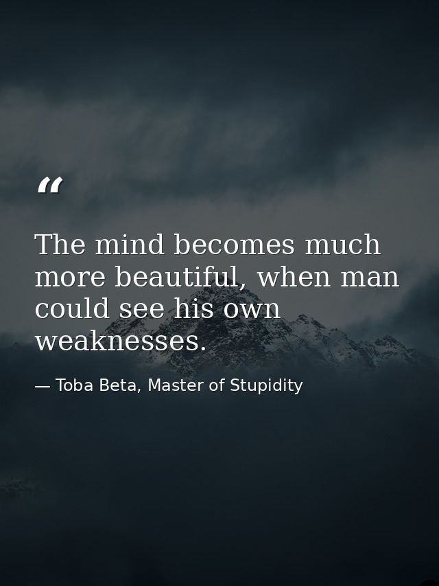 The mind becomes much more beautiful, when man could see his own weaknesses. — Toba Beta, Master of Stupidity