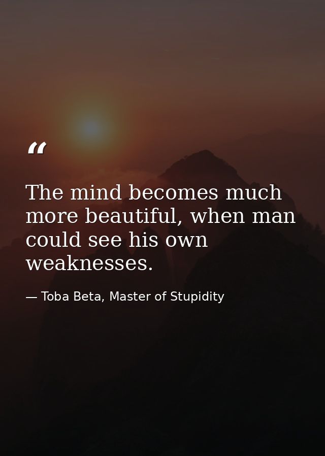 The mind becomes much more beautiful, when man could see his own weaknesses. — Toba Beta, Master of Stupidity