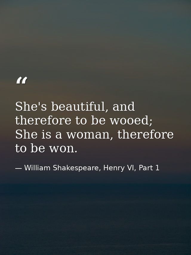 She's beautiful, and therefore to be wooed; She is a woman, therefore to be won. — William Shakespeare, Henry VI, Part 1