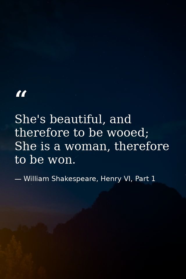 She's beautiful, and therefore to be wooed; She is a woman, therefore to be won. — William Shakespeare, Henry VI, Part 1