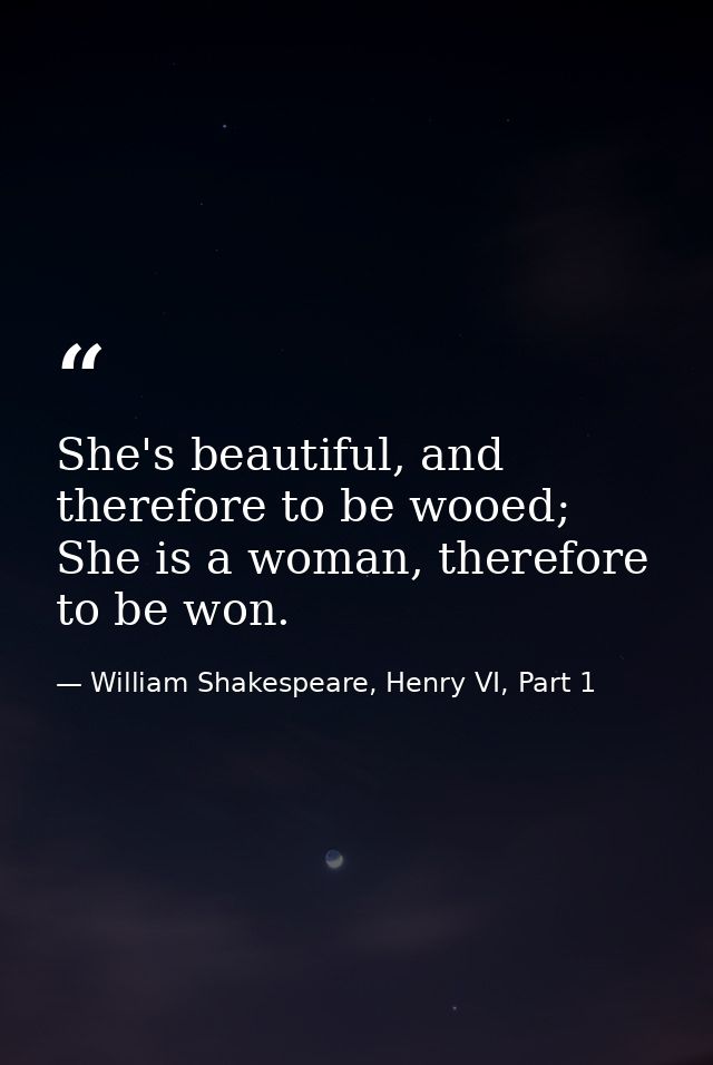 She's beautiful, and therefore to be wooed; She is a woman, therefore to be won. — William Shakespeare, Henry VI, Part 1